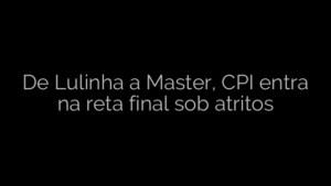 ​De Lulinha a Master, CPI entra na reta final sob atritos 